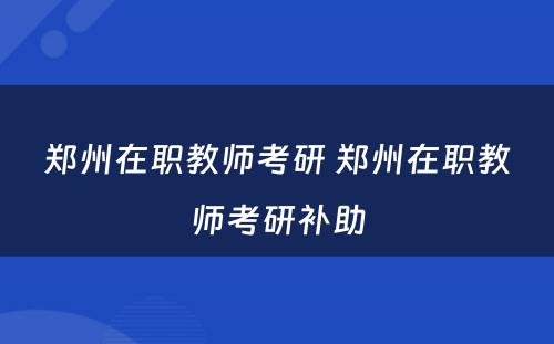 郑州在职教师考研 郑州在职教师考研补助