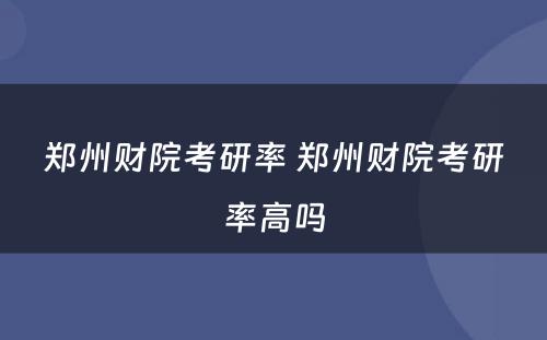 郑州财院考研率 郑州财院考研率高吗