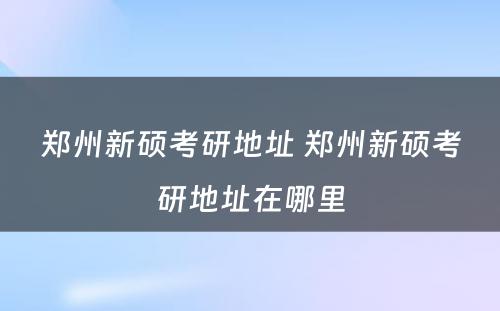 郑州新硕考研地址 郑州新硕考研地址在哪里