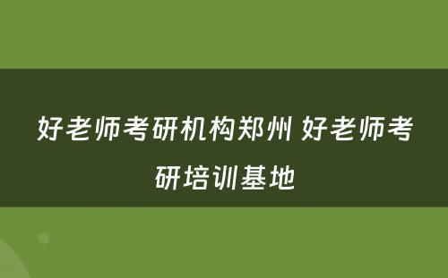 好老师考研机构郑州 好老师考研培训基地