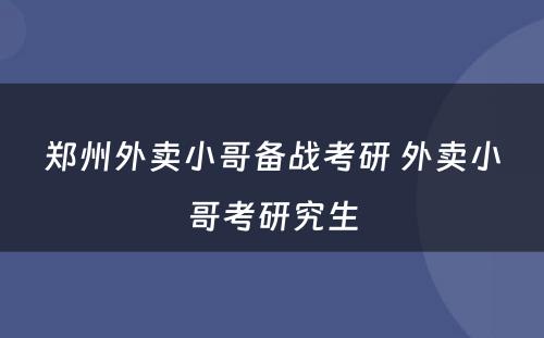 郑州外卖小哥备战考研 外卖小哥考研究生