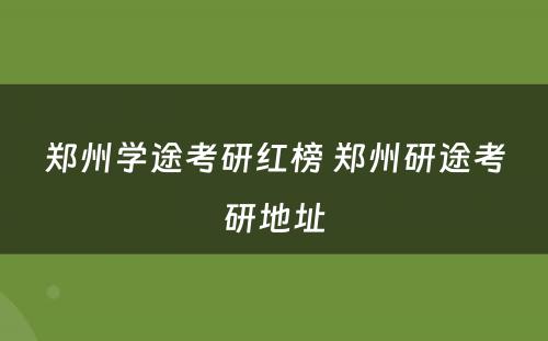 郑州学途考研红榜 郑州研途考研地址
