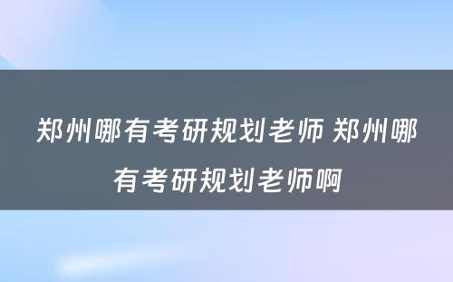 郑州哪有考研规划老师 郑州哪有考研规划老师啊