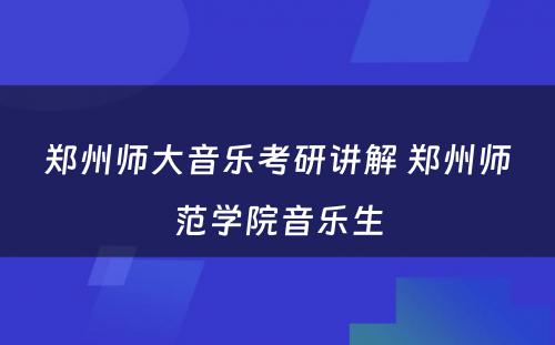 郑州师大音乐考研讲解 郑州师范学院音乐生