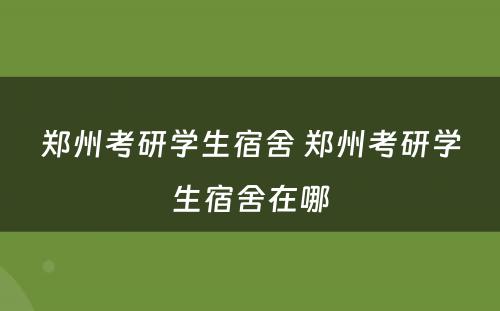 郑州考研学生宿舍 郑州考研学生宿舍在哪