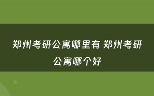 郑州考研公寓哪里有 郑州考研公寓哪个好