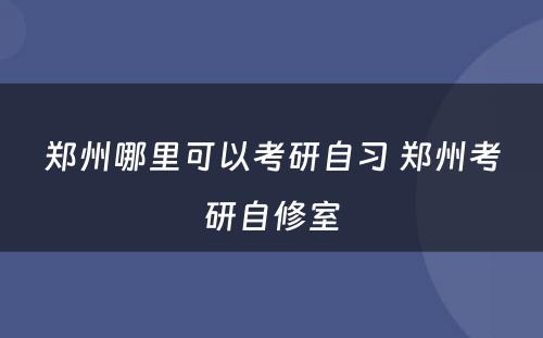 郑州哪里可以考研自习 郑州考研自修室