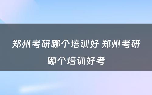 郑州考研哪个培训好 郑州考研哪个培训好考