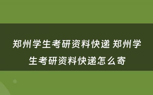 郑州学生考研资料快递 郑州学生考研资料快递怎么寄