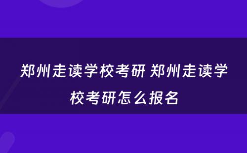 郑州走读学校考研 郑州走读学校考研怎么报名