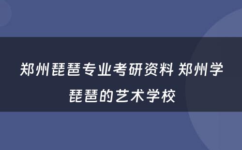 郑州琵琶专业考研资料 郑州学琵琶的艺术学校