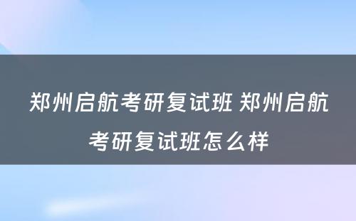 郑州启航考研复试班 郑州启航考研复试班怎么样