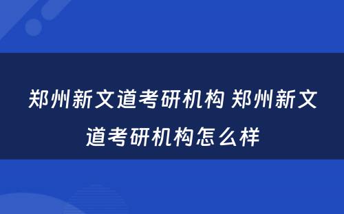 郑州新文道考研机构 郑州新文道考研机构怎么样