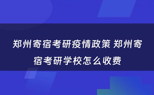郑州寄宿考研疫情政策 郑州寄宿考研学校怎么收费