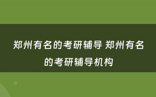 郑州有名的考研辅导 郑州有名的考研辅导机构
