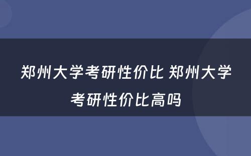 郑州大学考研性价比 郑州大学考研性价比高吗