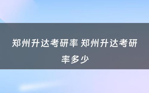 郑州升达考研率 郑州升达考研率多少
