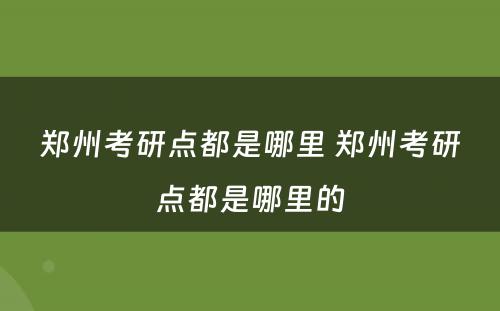 郑州考研点都是哪里 郑州考研点都是哪里的