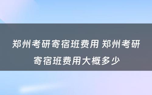 郑州考研寄宿班费用 郑州考研寄宿班费用大概多少