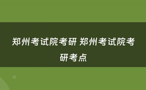 郑州考试院考研 郑州考试院考研考点