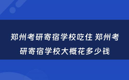 郑州考研寄宿学校吃住 郑州考研寄宿学校大概花多少钱