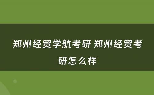 郑州经贸学航考研 郑州经贸考研怎么样