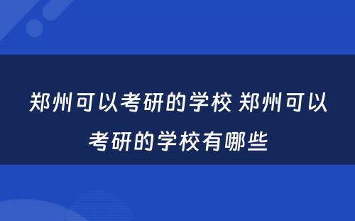 郑州可以考研的学校 郑州可以考研的学校有哪些