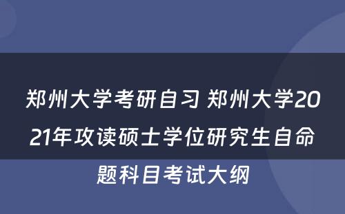 郑州大学考研自习 郑州大学2021年攻读硕士学位研究生自命题科目考试大纲