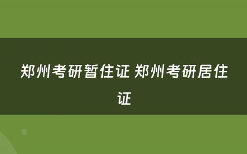 郑州考研暂住证 郑州考研居住证