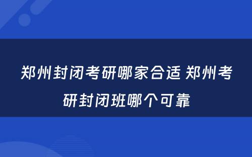 郑州封闭考研哪家合适 郑州考研封闭班哪个可靠