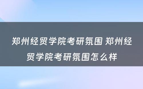 郑州经贸学院考研氛围 郑州经贸学院考研氛围怎么样