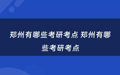 郑州有哪些考研考点 郑州有哪些考研考点