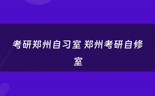 考研郑州自习室 郑州考研自修室