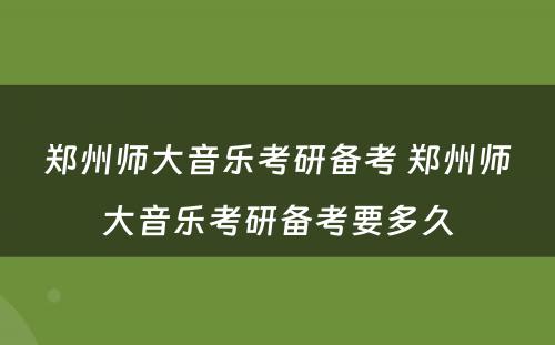 郑州师大音乐考研备考 郑州师大音乐考研备考要多久