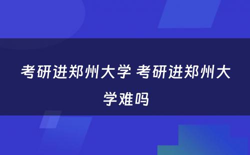 考研进郑州大学 考研进郑州大学难吗