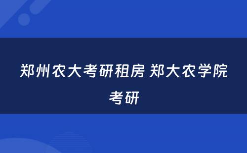 郑州农大考研租房 郑大农学院考研