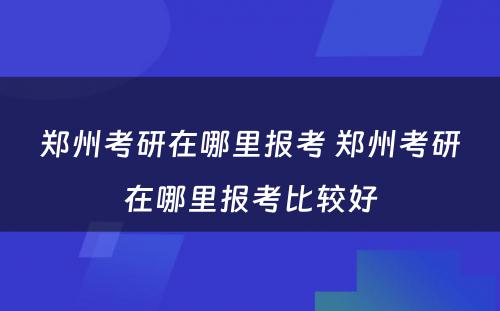 郑州考研在哪里报考 郑州考研在哪里报考比较好