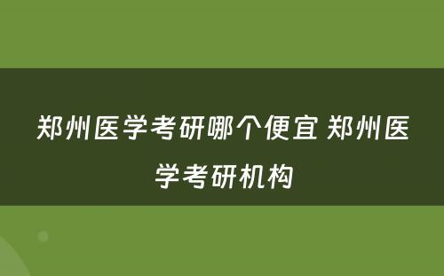郑州医学考研哪个便宜 郑州医学考研机构