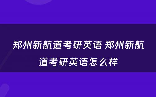 郑州新航道考研英语 郑州新航道考研英语怎么样