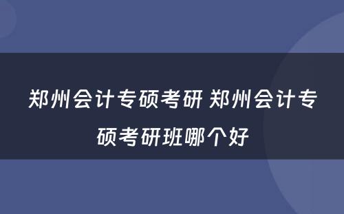 郑州会计专硕考研 郑州会计专硕考研班哪个好