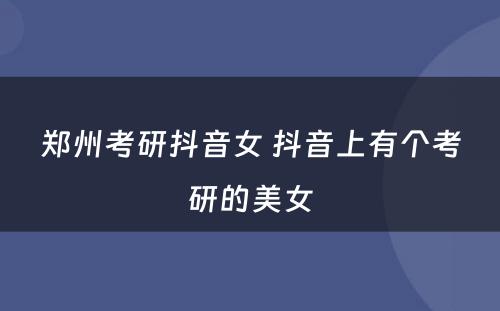 郑州考研抖音女 抖音上有个考研的美女