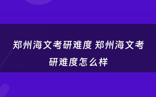 郑州海文考研难度 郑州海文考研难度怎么样