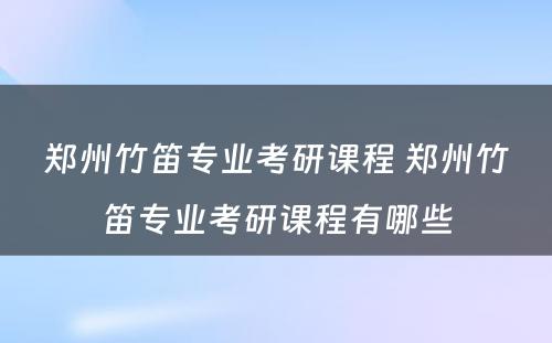 郑州竹笛专业考研课程 郑州竹笛专业考研课程有哪些