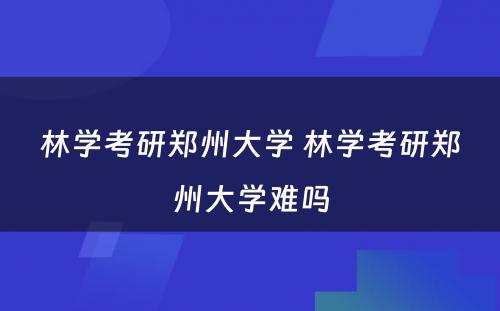 林学考研郑州大学 林学考研郑州大学难吗