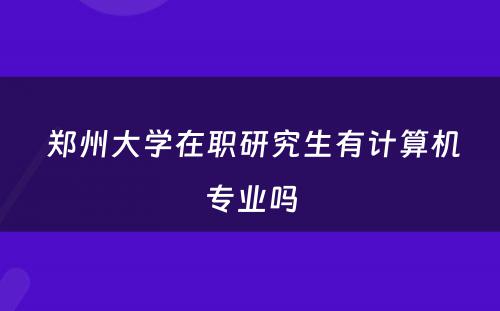  郑州大学在职研究生有计算机专业吗