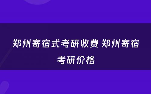 郑州寄宿式考研收费 郑州寄宿考研价格