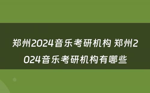 郑州2024音乐考研机构 郑州2024音乐考研机构有哪些