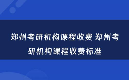 郑州考研机构课程收费 郑州考研机构课程收费标准