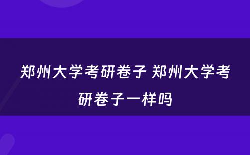 郑州大学考研卷子 郑州大学考研卷子一样吗
