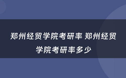 郑州经贸学院考研率 郑州经贸学院考研率多少